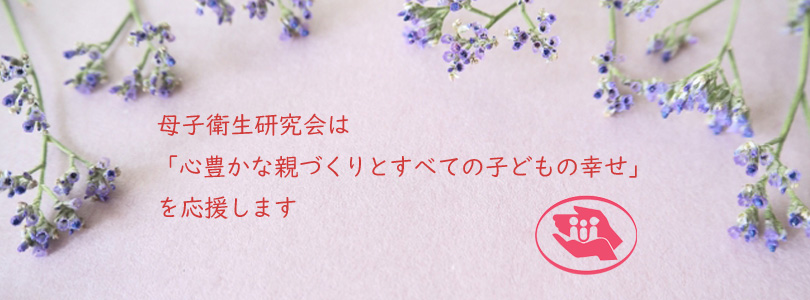 母子衛生研究会は「心豊かな親づくりとすべての子どもの幸せ」を応援します